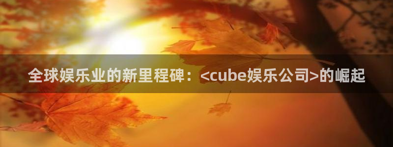 即时比分捷报比分500网：全球娱乐业的新里程碑：<cube娱乐公司>的崛起