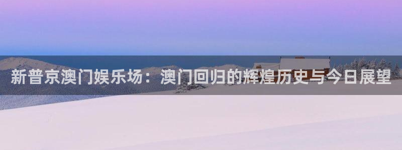 500网官方下载：新普京澳门娱乐场：澳门回归的辉煌历史与今日展望