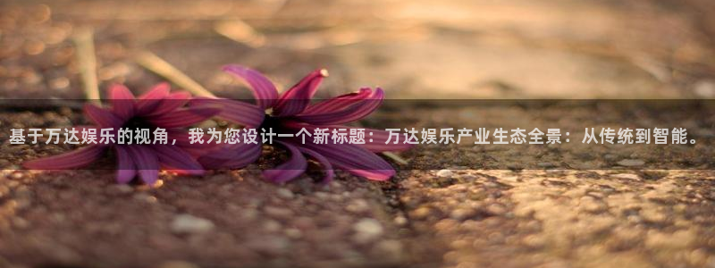 500网app苹果版：基于万达娱乐的视角，我为您设计一个新标题：万达娱乐产业生态全景：从传统到智能。