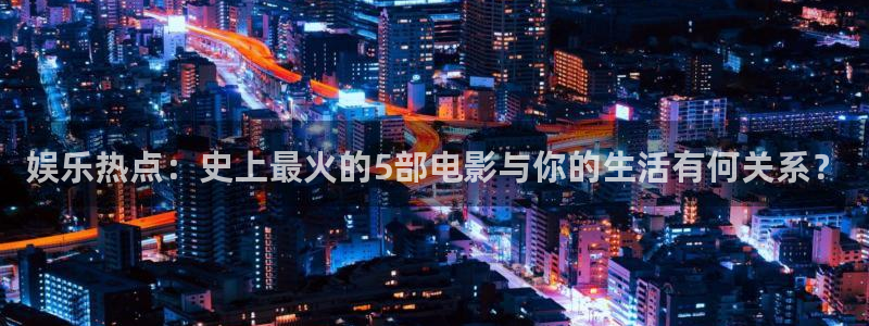 500网足球比分完场版：娱乐热点：史上最火的5部电影与你的生活有何关系？