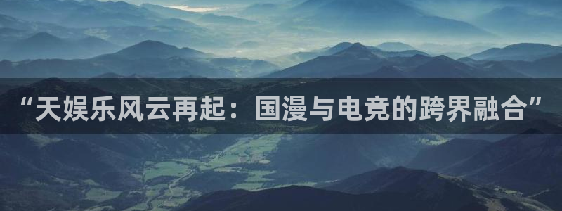 500网官网入口：“天娱乐风云再起：国漫与电竞的跨界融合”
